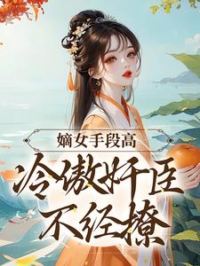 嫡女手段高，冷傲奸臣不经撩无错小说