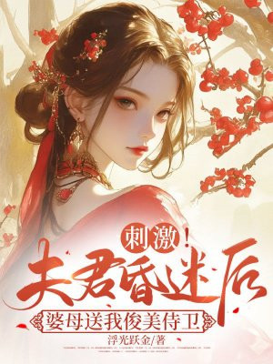 刺激！夫君昏迷后婆母送我俊美侍卫 By{author}